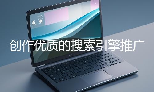 創(chuàng)作優(yōu)質的搜索引擎推廣文案有哪些技巧?